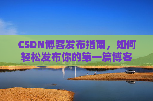 CSDN博客发布指南，如何轻松发布你的第一篇博客
